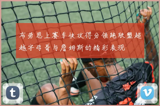 布劳恩上赛季快攻得分领跑联盟超越字母哥与詹姆斯的精彩表现