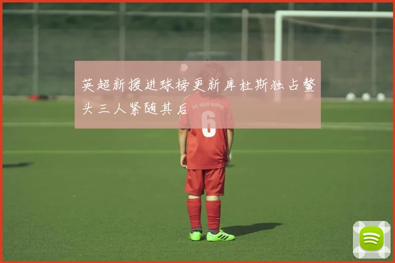 英超新援进球榜更新库杜斯独占鳌头三人紧随其后