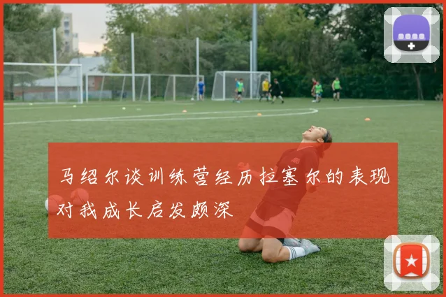 马绍尔谈训练营经历拉塞尔的表现对我成长启发颇深