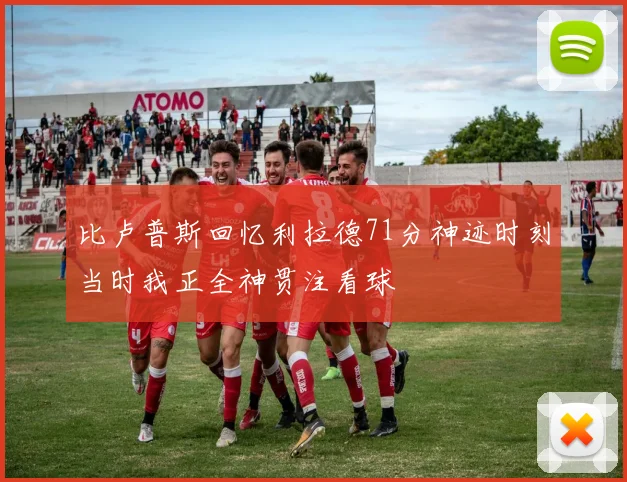 比卢普斯回忆利拉德71分神迹时刻当时我正全神贯注看球