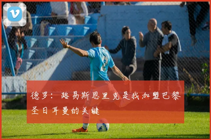 德罗：路易斯恩里克是我加盟巴黎圣日耳曼的关键