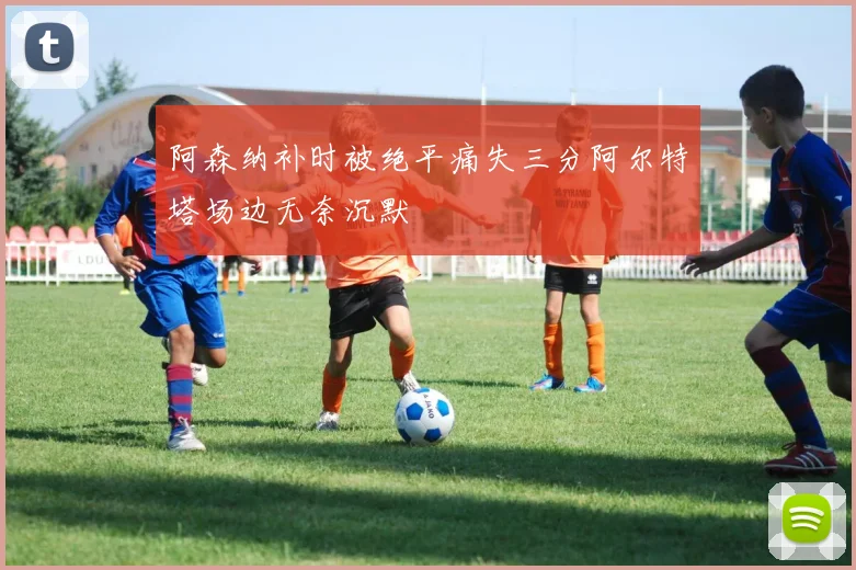 阿森纳补时被绝平痛失三分阿尔特塔场边无奈沉默