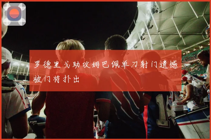 罗德里戈助攻姆巴佩单刀射门遗憾被门将扑出