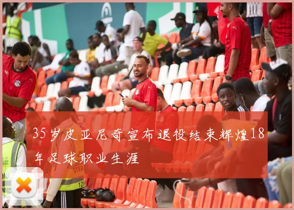 35岁皮亚尼奇宣布退役结束辉煌18年足球职业生涯