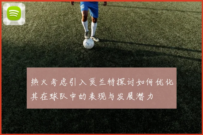 热火考虑引入莫兰特探讨如何优化其在球队中的表现与发展潜力