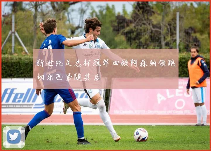 新世纪足总杯冠军回顾阿森纳领跑切尔西紧随其后