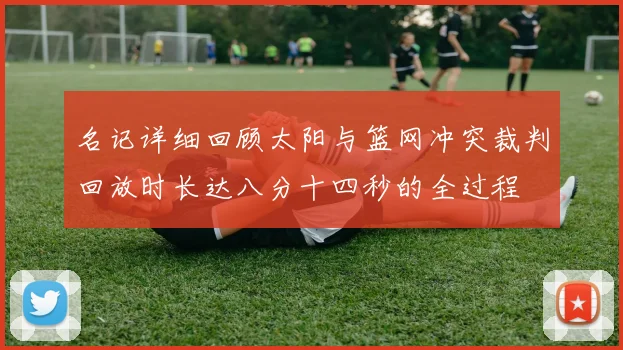 名记详细回顾太阳与篮网冲突裁判回放时长达八分十四秒的全过程