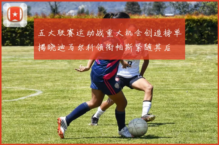 五大联赛运动战重大机会创造榜单揭晓迪马尔科领衔帕斯紧随其后