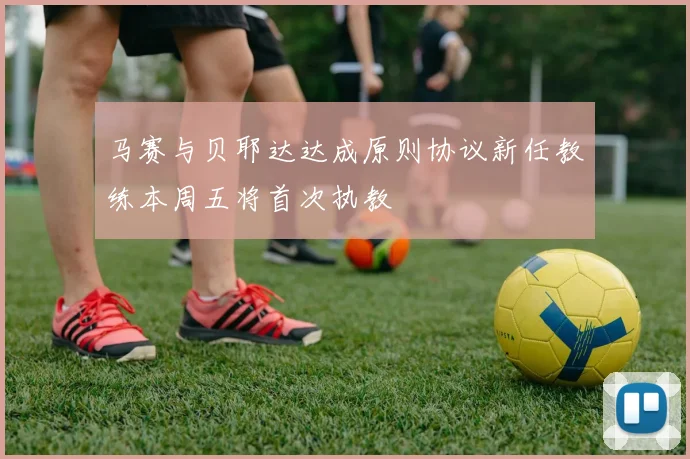 马赛与贝耶达达成原则协议新任教练本周五将首次执教