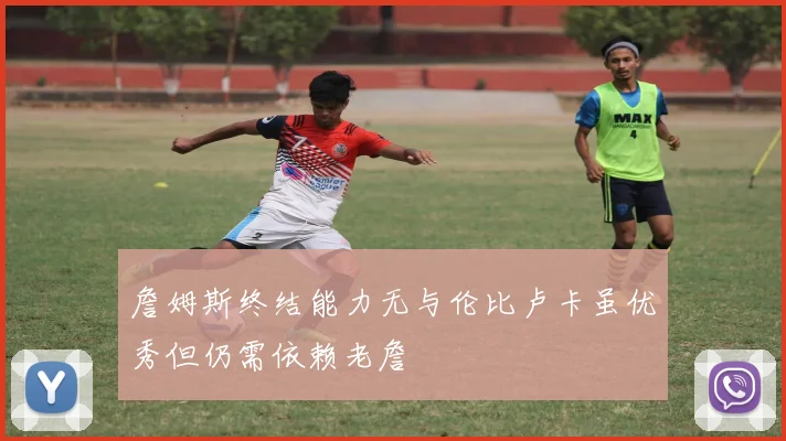 詹姆斯终结能力无与伦比卢卡虽优秀但仍需依赖老詹