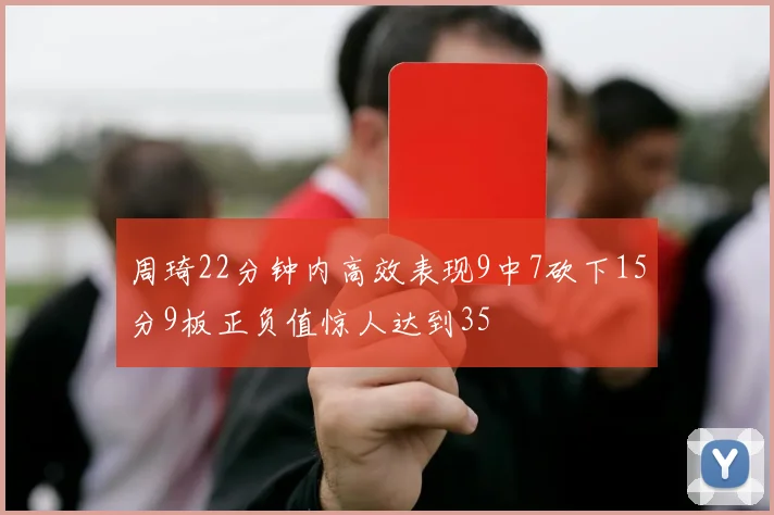 周琦22分钟内高效表现9中7砍下15分9板正负值惊人达到35