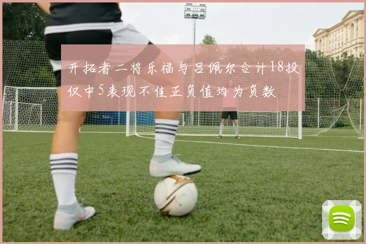 开拓者二将乐福与吕佩尔合计18投仅中5表现不佳正负值均为负数