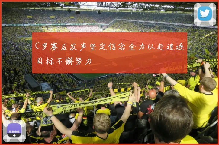 C罗赛后发声坚定信念全力以赴追逐目标不懈努力