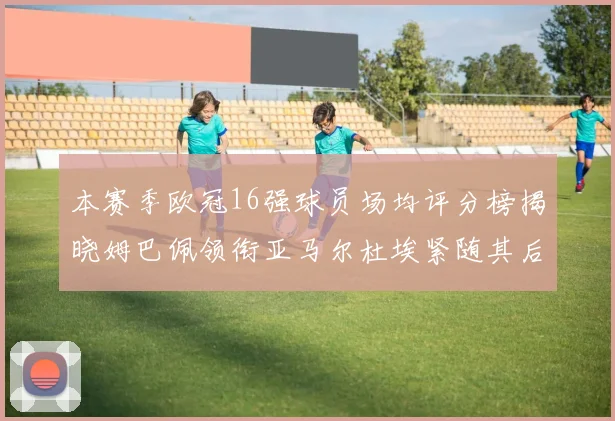 本赛季欧冠16强球员场均评分榜揭晓姆巴佩领衔亚马尔杜埃紧随其后