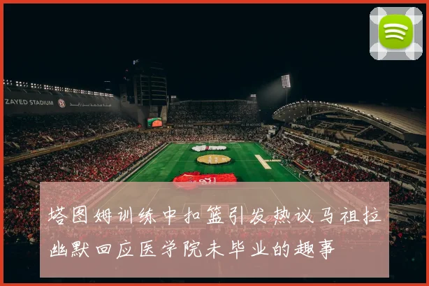 塔图姆训练中扣篮引发热议马祖拉幽默回应医学院未毕业的趣事