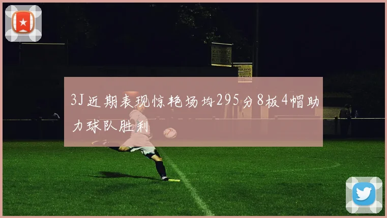 3J近期表现惊艳场均295分8板4帽助力球队胜利