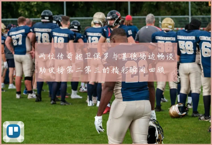 两位传奇控卫保罗与基德场边畅谈助攻榜第二第三的精彩瞬间回顾