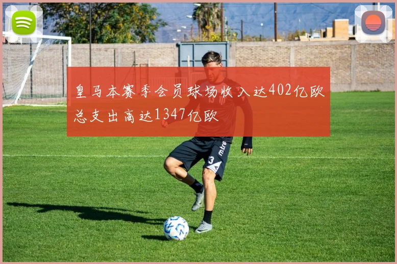 皇马本赛季会员球场收入达402亿欧总支出高达1347亿欧