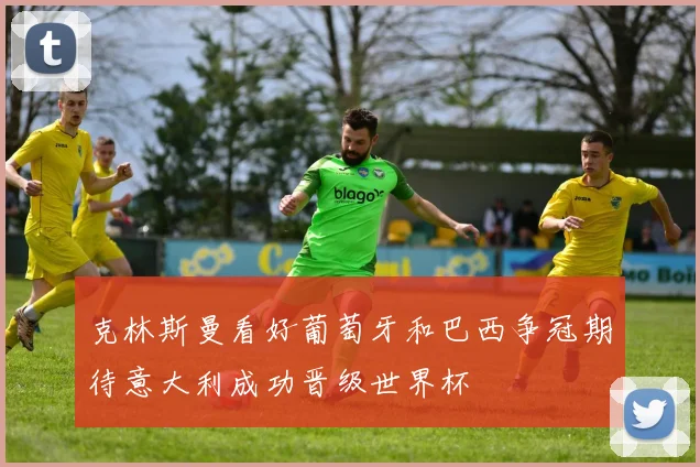 克林斯曼看好葡萄牙和巴西争冠期待意大利成功晋级世界杯