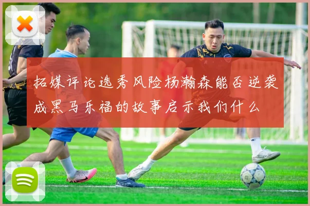 拓媒评论选秀风险杨瀚森能否逆袭成黑马乐福的故事启示我们什么