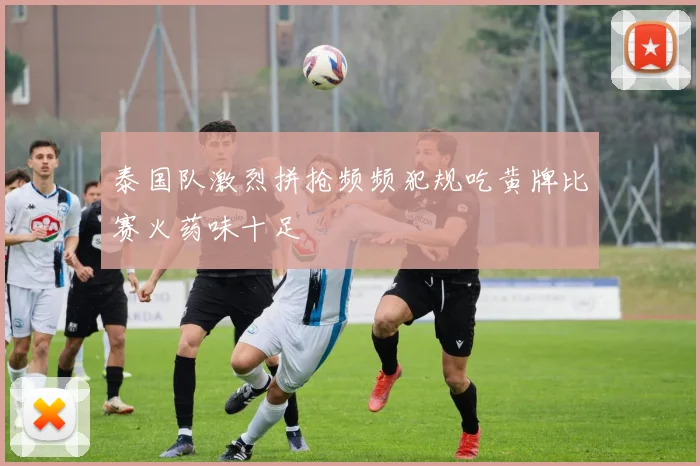 泰国队激烈拼抢频频犯规吃黄牌比赛火药味十足