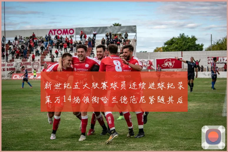 新世纪五大联赛球员连续进球纪录莱万14场领衔哈兰德范尼紧随其后