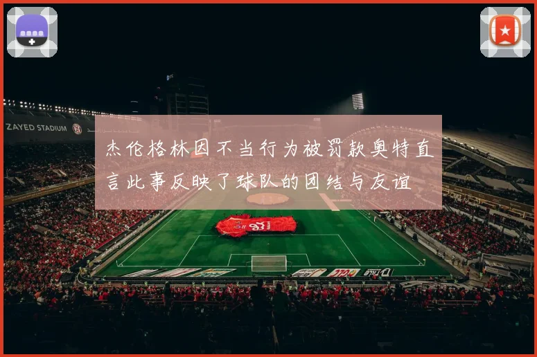 杰伦格林因不当行为被罚款奥特直言此事反映了球队的团结与友谊