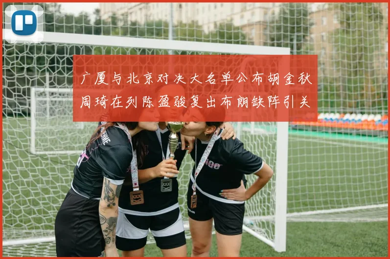广厦与北京对决大名单公布胡金秋周琦在列陈盈骏复出布朗缺阵引关注