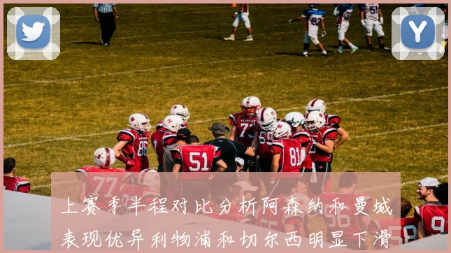 上赛季半程对比分析阿森纳和曼城表现优异利物浦和切尔西明显下滑