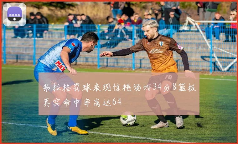 弗拉格罚球表现惊艳场均34分8篮板真实命中率高达64