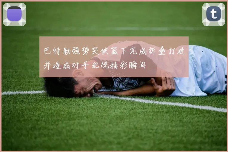 巴特勒强势突破篮下完成折叠打进并造成对手犯规精彩瞬间