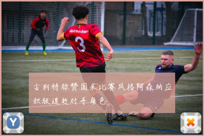 古利特称赞国米比赛风格阿森纳应积极追赶对手角色